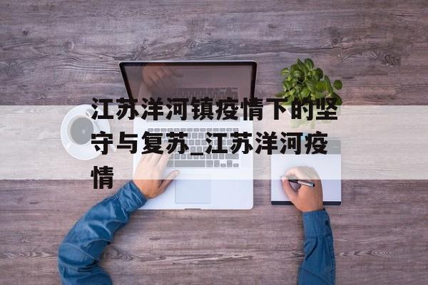 江苏洋河镇疫情下的坚守与复苏_江苏洋河疫情