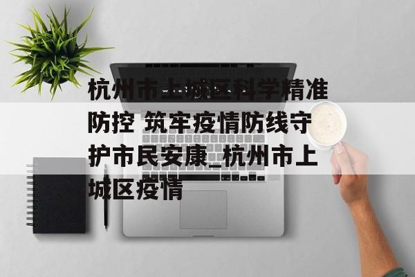 杭州市上城区科学精准防控 筑牢疫情防线守护市民安康_杭州市上城区疫情