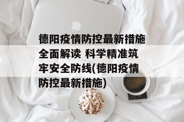 德阳疫情防控最新措施全面解读 科学精准筑牢安全防线(德阳疫情防控最新措施) 德阳疫情防控最新措施全面解读 科学精准筑牢安全防线(德阳疫情防控最新措施)