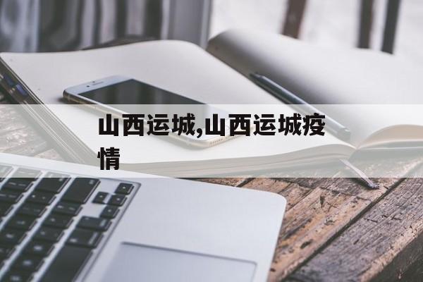 山西运城,山西运城疫情 山西运城,山西运城疫情