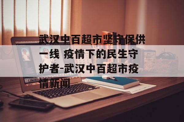 武汉中百超市坚守保供一线 疫情下的民生守护者-武汉中百超市疫情新闻 武汉中百超市坚守保供一线 疫情下的民生守护者-武汉中百超市疫情新闻