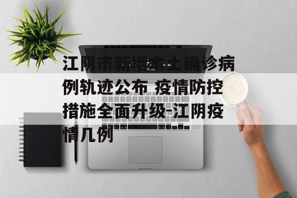 江阴市新增本土确诊病例轨迹公布 疫情防控措施全面升级-江阴疫情几例
