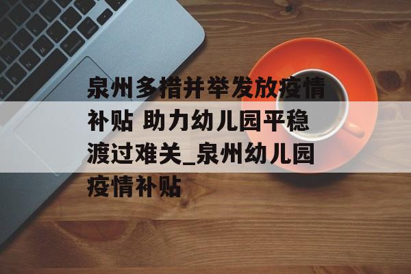 泉州多措并举发放疫情补贴 助力幼儿园平稳渡过难关_泉州幼儿园疫情补贴 泉州多措并举发放疫情补贴 助力幼儿园平稳渡过难关_泉州幼儿园疫情补贴