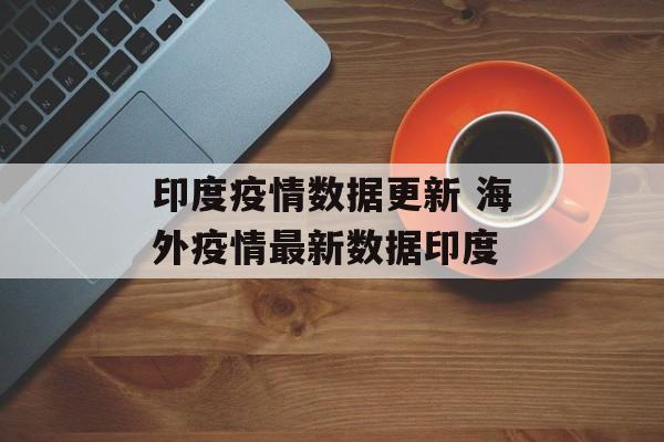 印度疫情数据更新 海外疫情最新数据印度 印度疫情数据更新 海外疫情最新数据印度