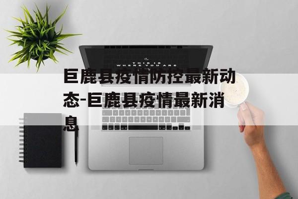 巨鹿县疫情防控最新动态-巨鹿县疫情最新消息 巨鹿县疫情防控最新动态-巨鹿县疫情最新消息