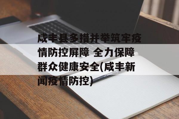 咸丰县多措并举筑牢疫情防控屏障 全力保障群众健康安全(咸丰新闻疫情防控) 咸丰县多措并举筑牢疫情防控屏障 全力保障群众健康安全(咸丰新闻疫情防控)