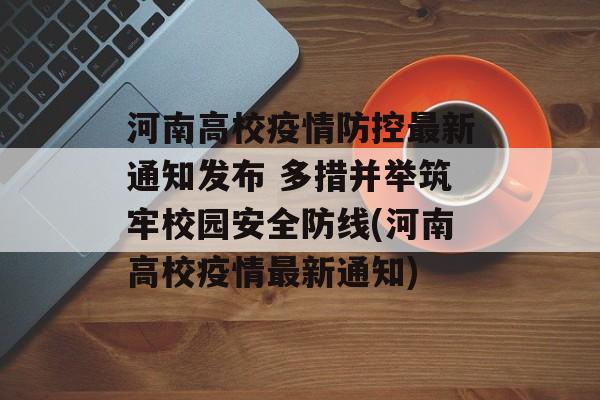 河南高校疫情防控最新通知发布 多措并举筑牢校园安全防线(河南高校疫情最新通知) 河南高校疫情防控最新通知发布 多措并举筑牢校园安全防线(河南高校疫情最新通知)