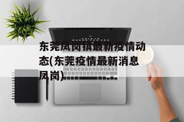 东莞凤岗镇最新疫情动态(东莞疫情最新消息凤岗) 东莞凤岗镇最新疫情动态(东莞疫情最新消息凤岗)