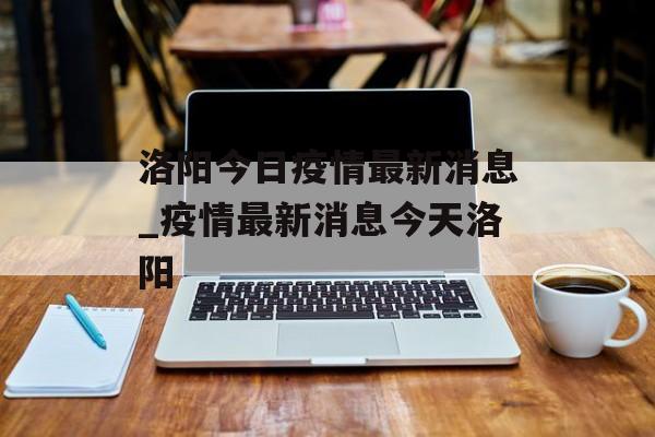 洛阳今日疫情最新消息_疫情最新消息今天洛阳 洛阳今日疫情最新消息_疫情最新消息今天洛阳