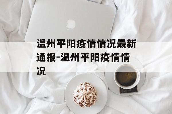 温州平阳疫情情况最新通报-温州平阳疫情情况 温州平阳疫情情况最新通报-温州平阳疫情情况