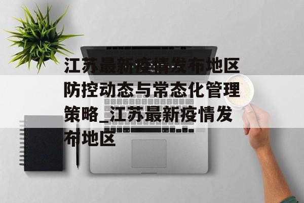 江苏最新疫情发布地区防控动态与常态化管理策略_江苏最新疫情发布地区