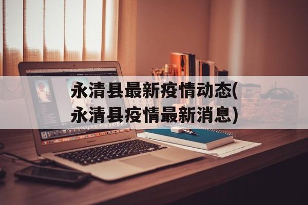 永清县最新疫情动态(永清县疫情最新消息) 永清县最新疫情动态(永清县疫情最新消息)