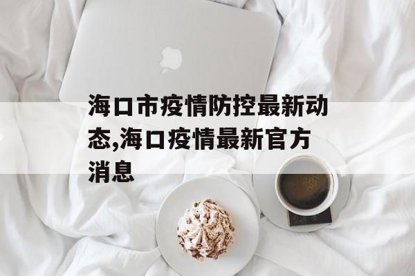 海口市疫情防控最新动态,海口疫情最新官方消息 海口市疫情防控最新动态,海口疫情最新官方消息