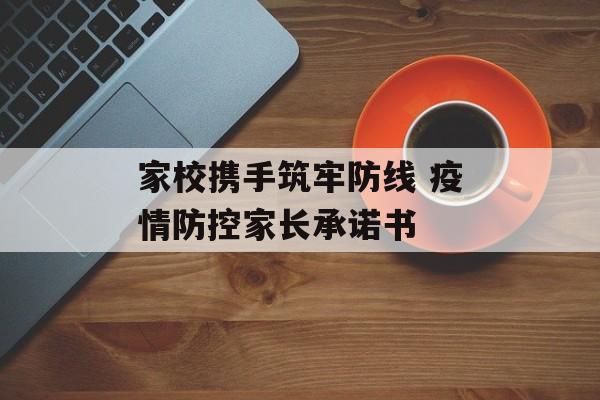 家校携手筑牢防线 疫情防控家长承诺书 家校携手筑牢防线 疫情防控家长承诺书