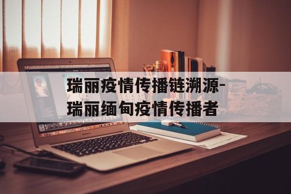 瑞丽疫情传播链溯源-瑞丽缅甸疫情传播者 瑞丽疫情传播链溯源-瑞丽缅甸疫情传播者