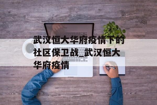 武汉恒大华府疫情下的社区保卫战_武汉恒大华府疫情 武汉恒大华府疫情下的社区保卫战_武汉恒大华府疫情